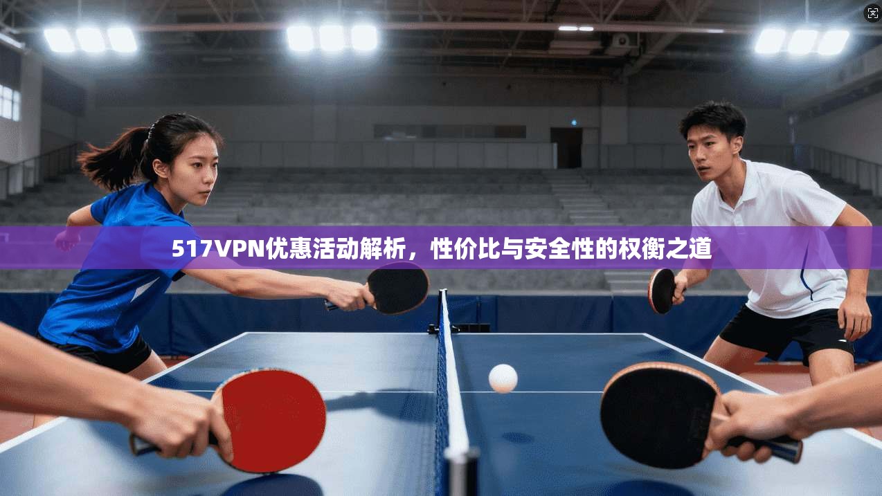 517VPN优惠活动解析，性价比与安全性的权衡之道