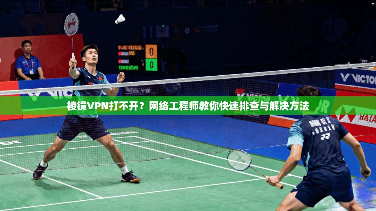 棱镜VPN打不开？网络工程师教你快速排查与解决方法