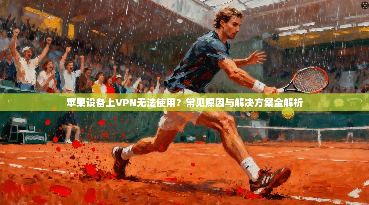 苹果设备上VPN无法使用?常见原因与解决方案全解析 苹果设备上VPN无法使用?常见原因与解决方案全解析