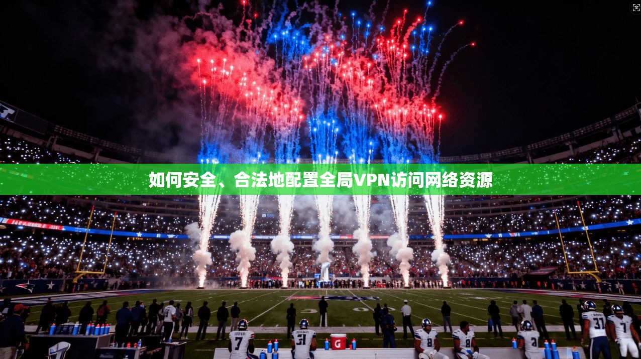 如何安全、合法地配置全局VPN访问网络资源 如何安全、合法地配置全局VPN访问网络资源