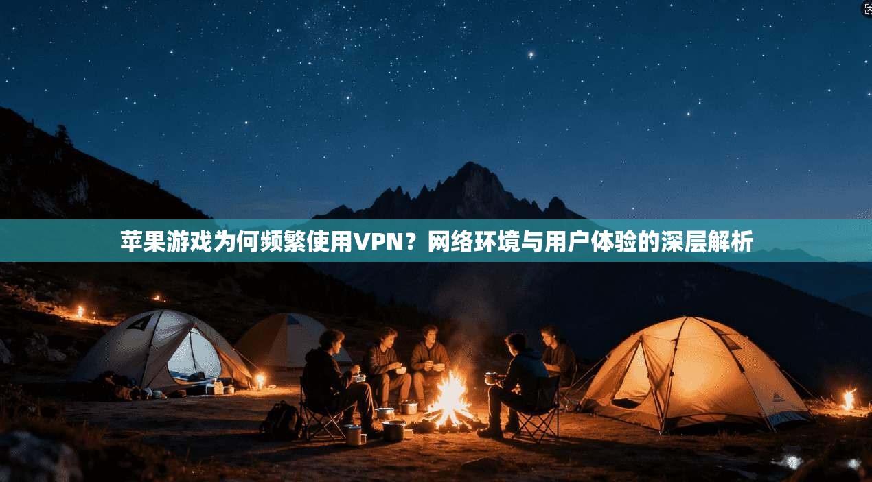 苹果游戏为何频繁使用VPN?网络环境与用户体验的深层解析 苹果游戏为何频繁使用VPN?网络环境与用户体验的深层解析