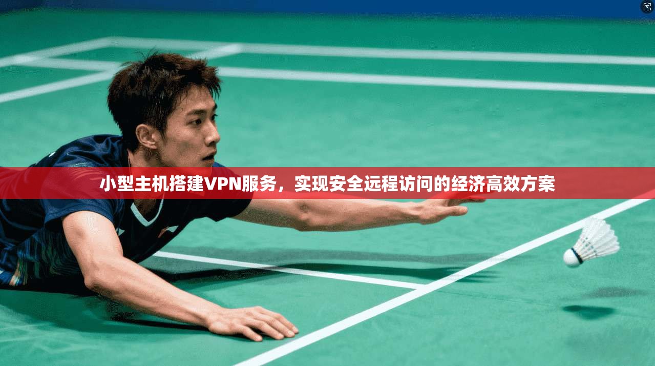 小型主机搭建VPN服务，实现安全远程访问的经济高效方案