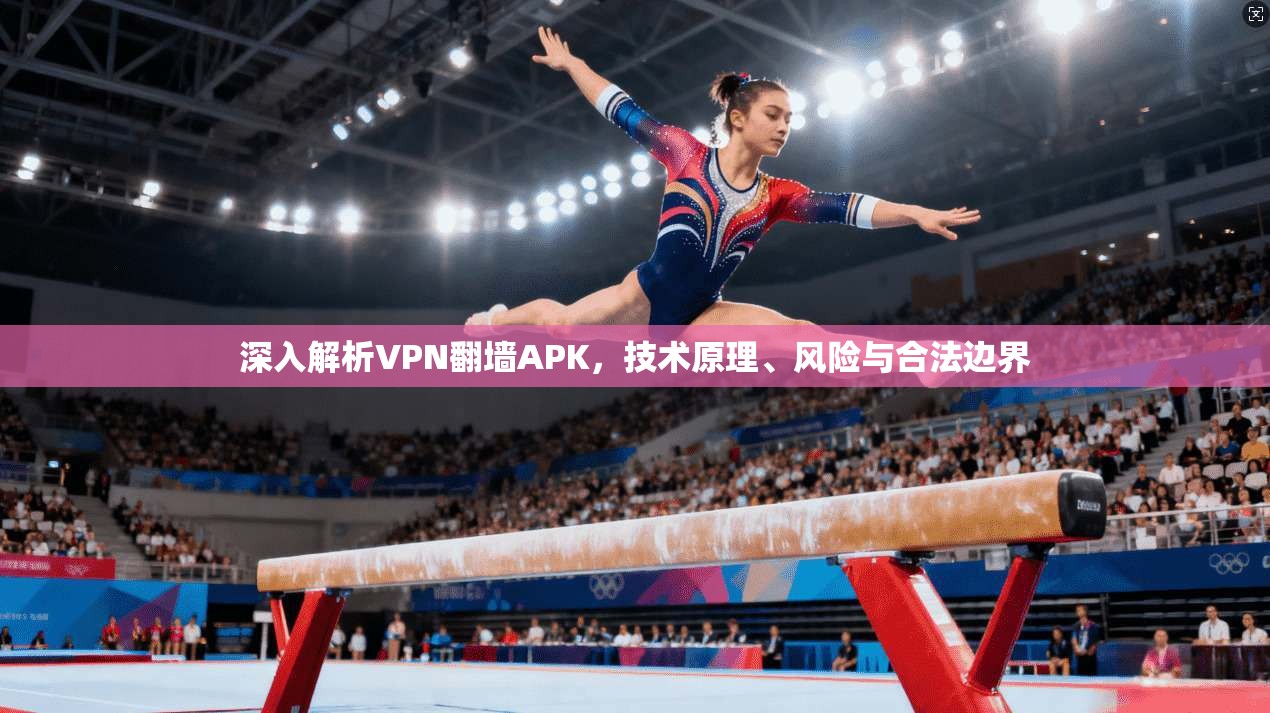 深入解析VPN翻墙APK,技术原理、风险与合法边界 深入解析VPN翻墙APK,技术原理、风险与合法边界