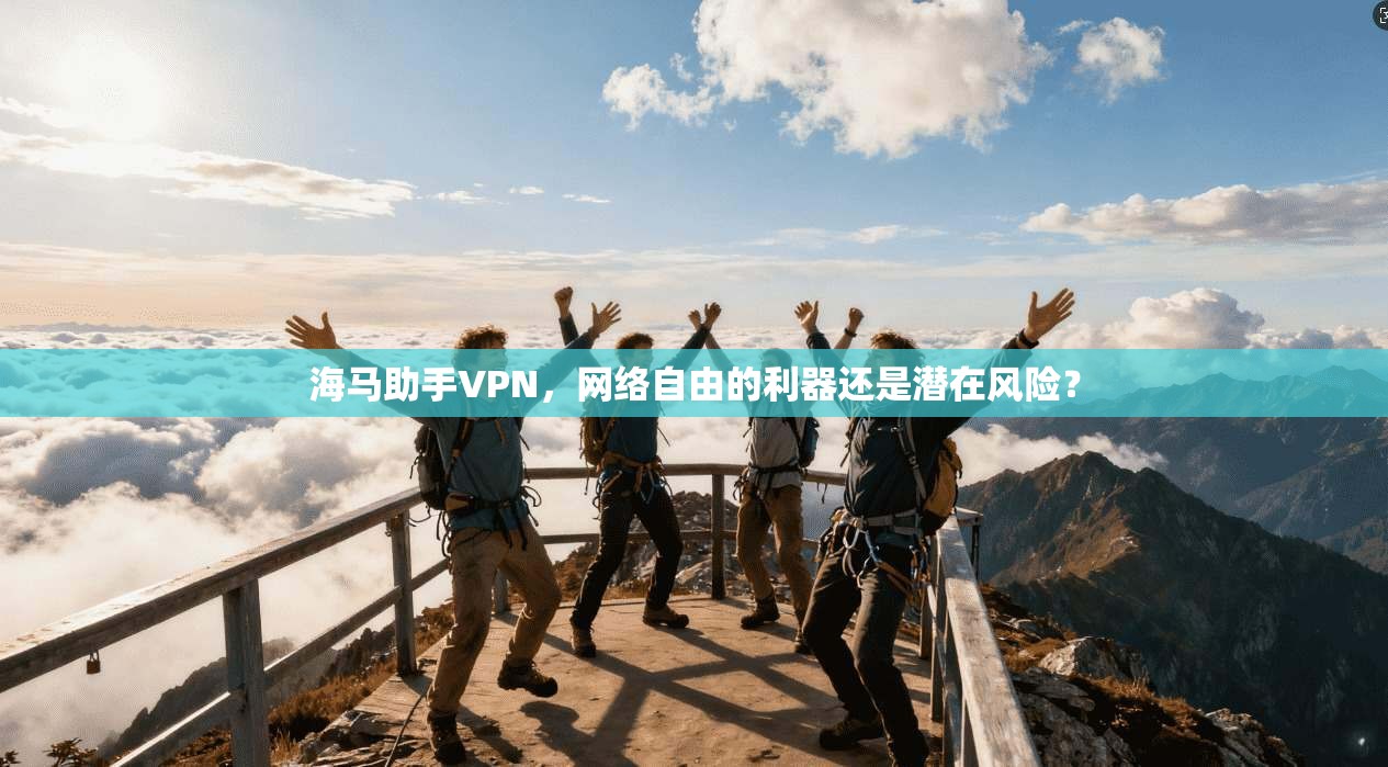 海马助手VPN,网络自由的利器还是潜在风险? 海马助手VPN,网络自由的利器还是潜在风险?