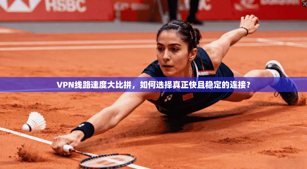 VPN线路速度大比拼，如何选择真正快且稳定的连接？