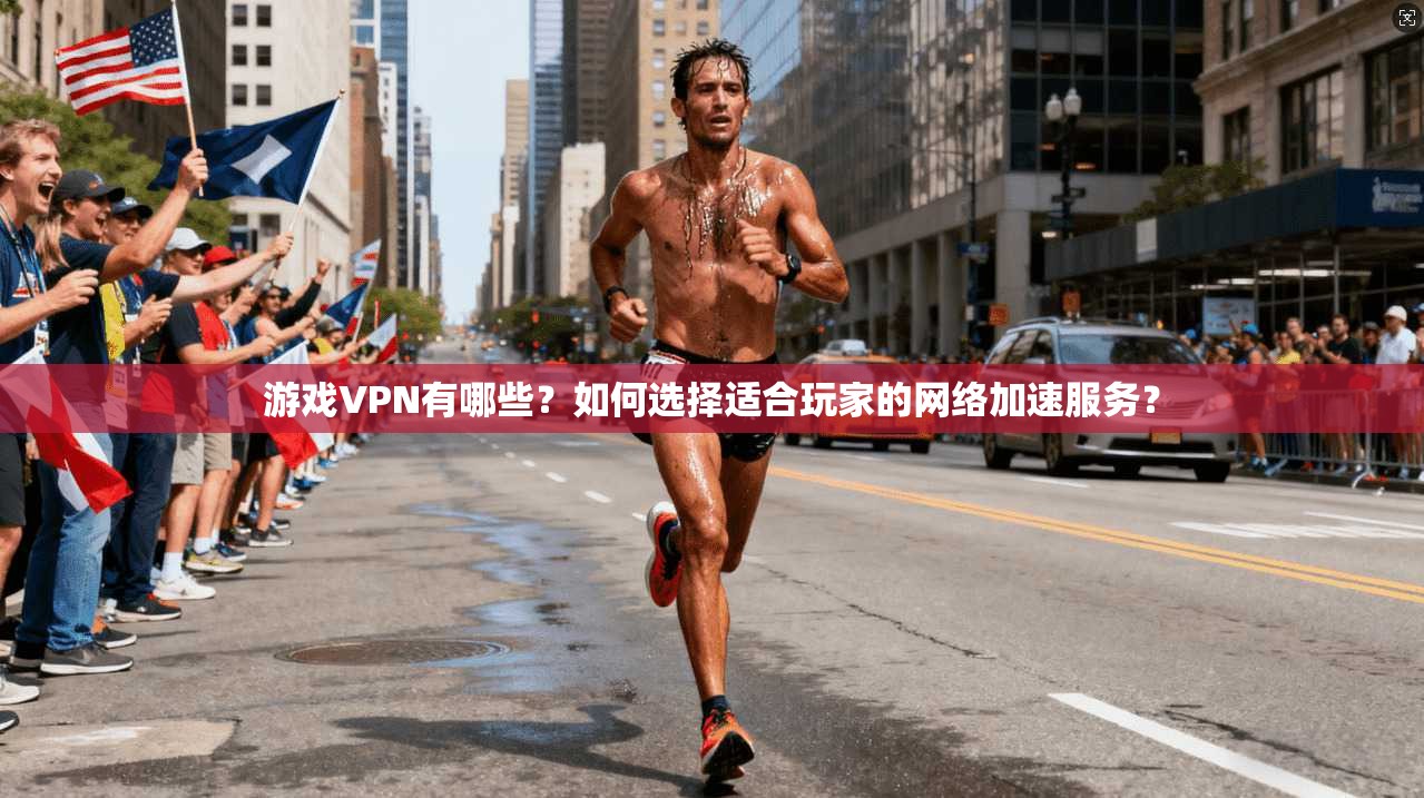 游戏VPN有哪些？如何选择适合玩家的网络加速服务？