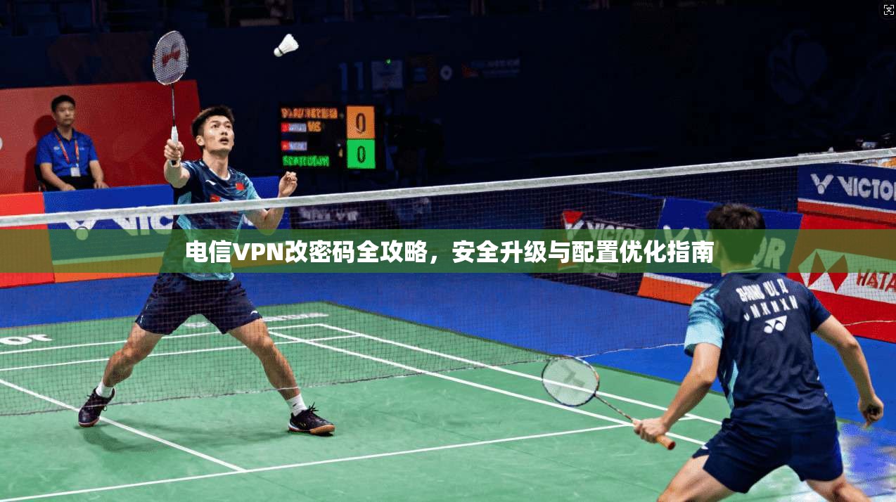 电信VPN改密码全攻略，安全升级与配置优化指南