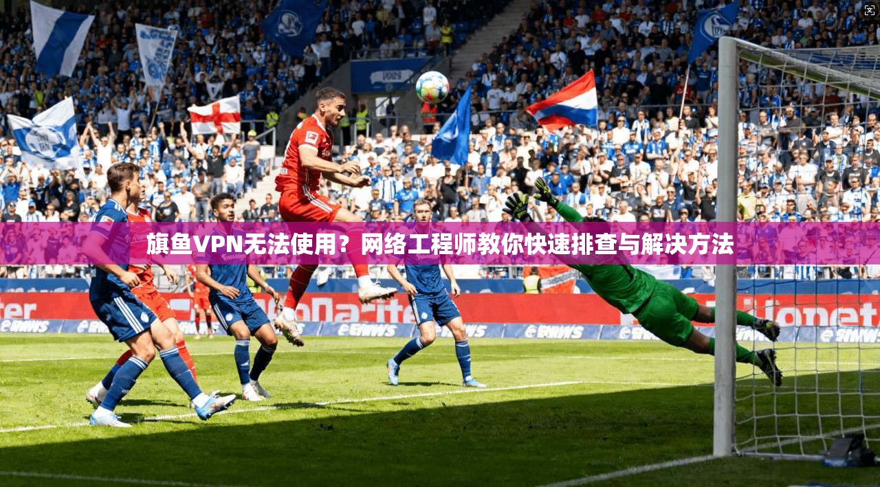 旗鱼VPN无法使用?网络工程师教你快速排查与解决方法 旗鱼VPN无法使用?网络工程师教你快速排查与解决方法