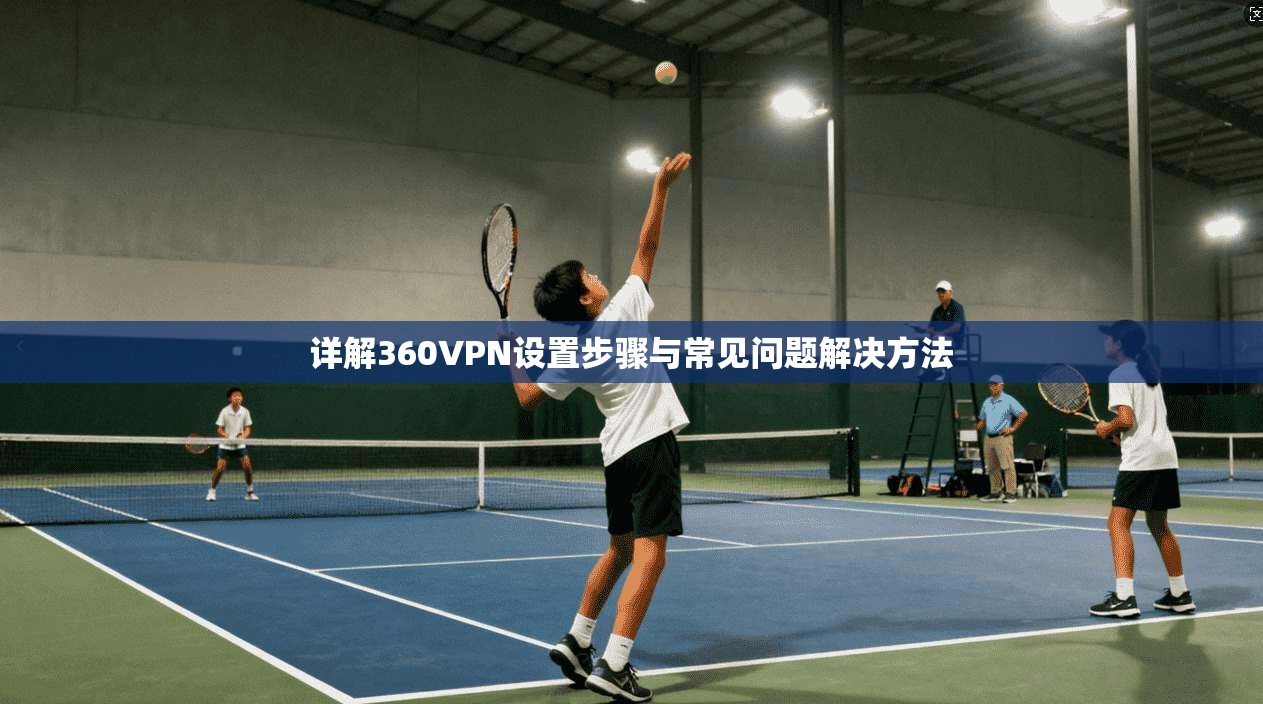 详解360VPN设置步骤与常见问题解决方法
