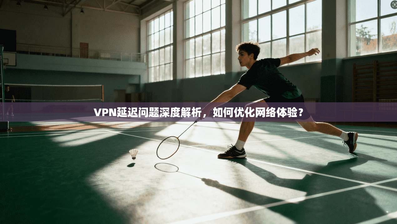 VPN延迟问题深度解析,如何优化网络体验? VPN延迟问题深度解析,如何优化网络体验?