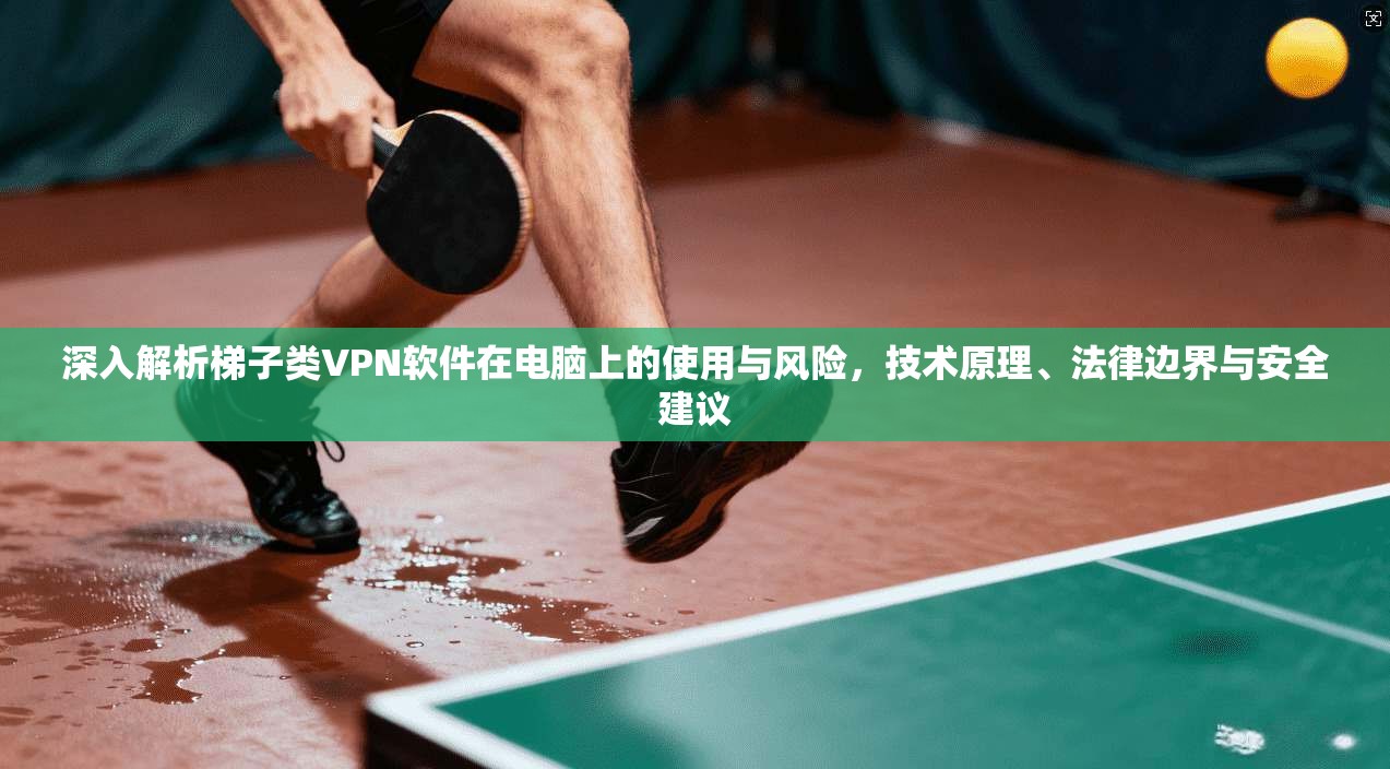 深入解析梯子类VPN软件在电脑上的使用与风险,技术原理、法律边界与安全建议 深入解析梯子类VPN软件在电脑上的使用与风险,技术原理、法律边界与安全建议