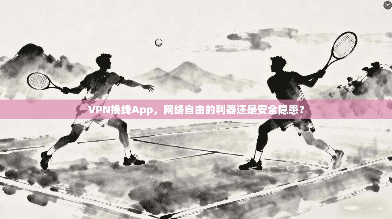 VPN换线App,网络自由的利器还是安全隐患? VPN换线App,网络自由的利器还是安全隐患?