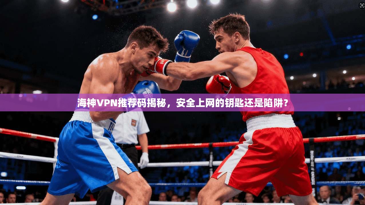 海神VPN推荐码揭秘，安全上网的钥匙还是陷阱？