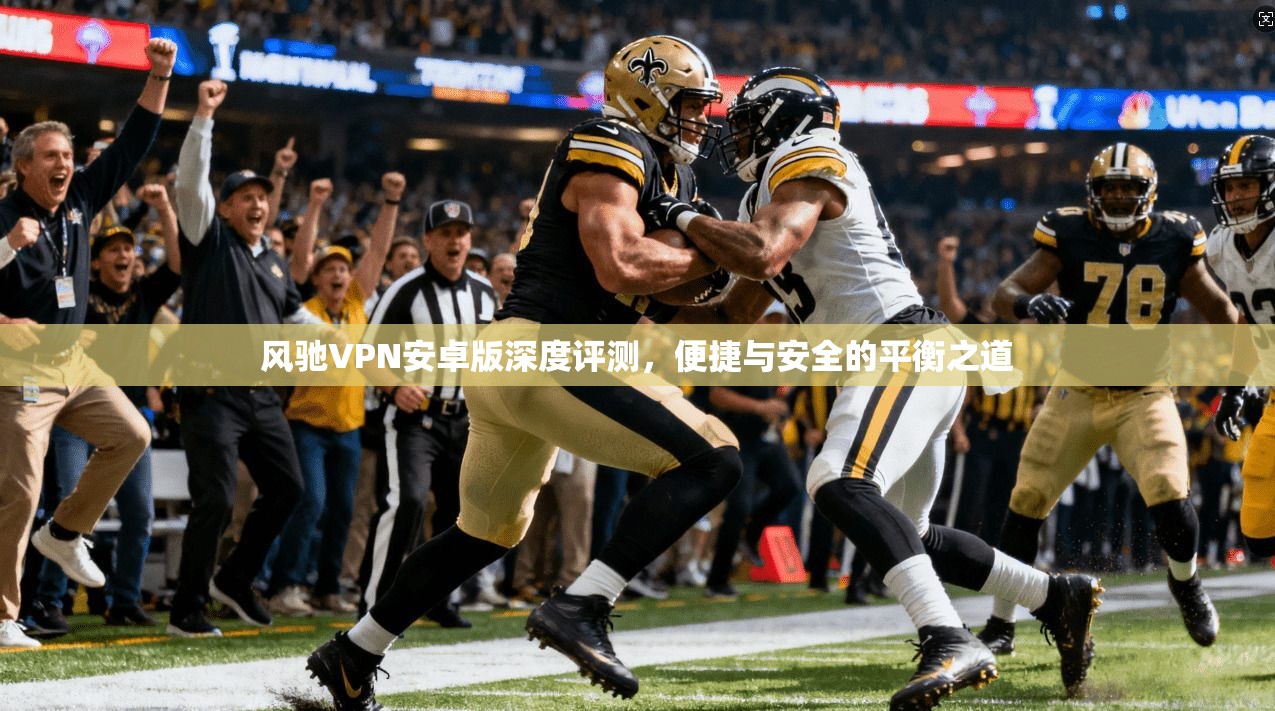 风驰VPN安卓版深度评测,便捷与安全的平衡之道 风驰VPN安卓版深度评测,便捷与安全的平衡之道