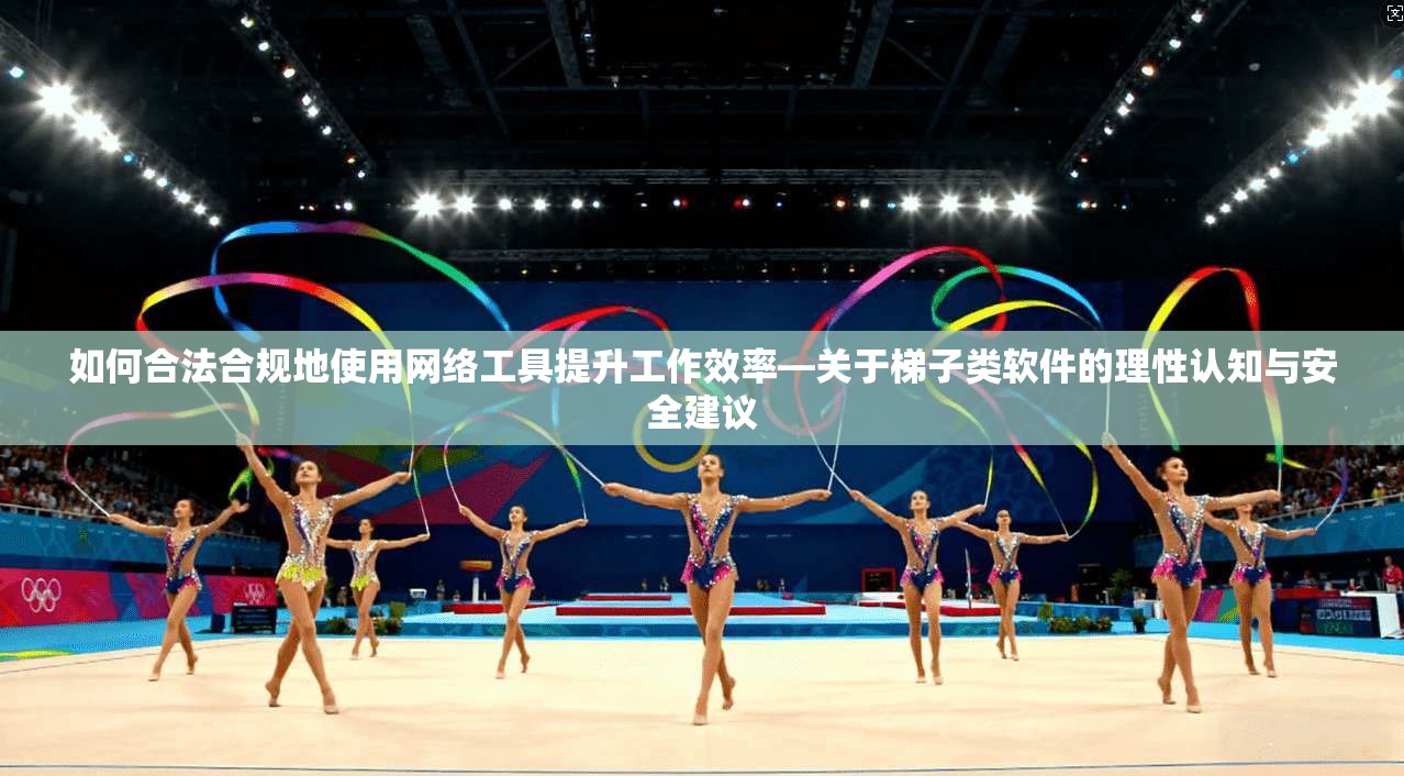 如何合法合规地使用网络工具提升工作效率—关于梯子类软件的理性认知与安全建议 如何合法合规地使用网络工具提升工作效率—关于梯子类软件的理性认知与安全建议