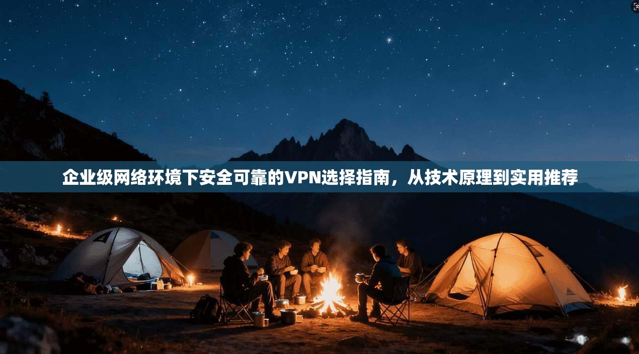 企业级网络环境下安全可靠的VPN选择指南,从技术原理到实用推荐 企业级网络环境下安全可靠的VPN选择指南,从技术原理到实用推荐
