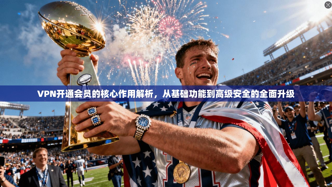 VPN开通会员的核心作用解析,从基础功能到高级安全的全面升级 VPN开通会员的核心作用解析,从基础功能到高级安全的全面升级