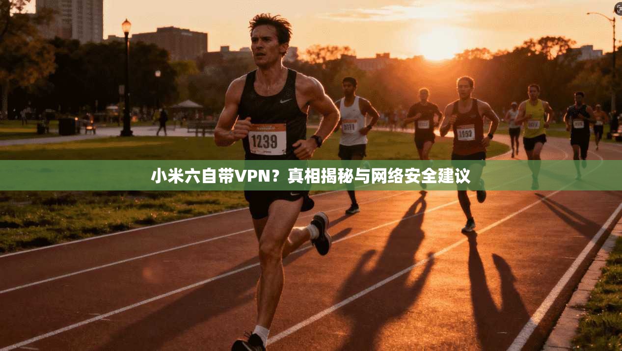小米六自带VPN？真相揭秘与网络安全建议