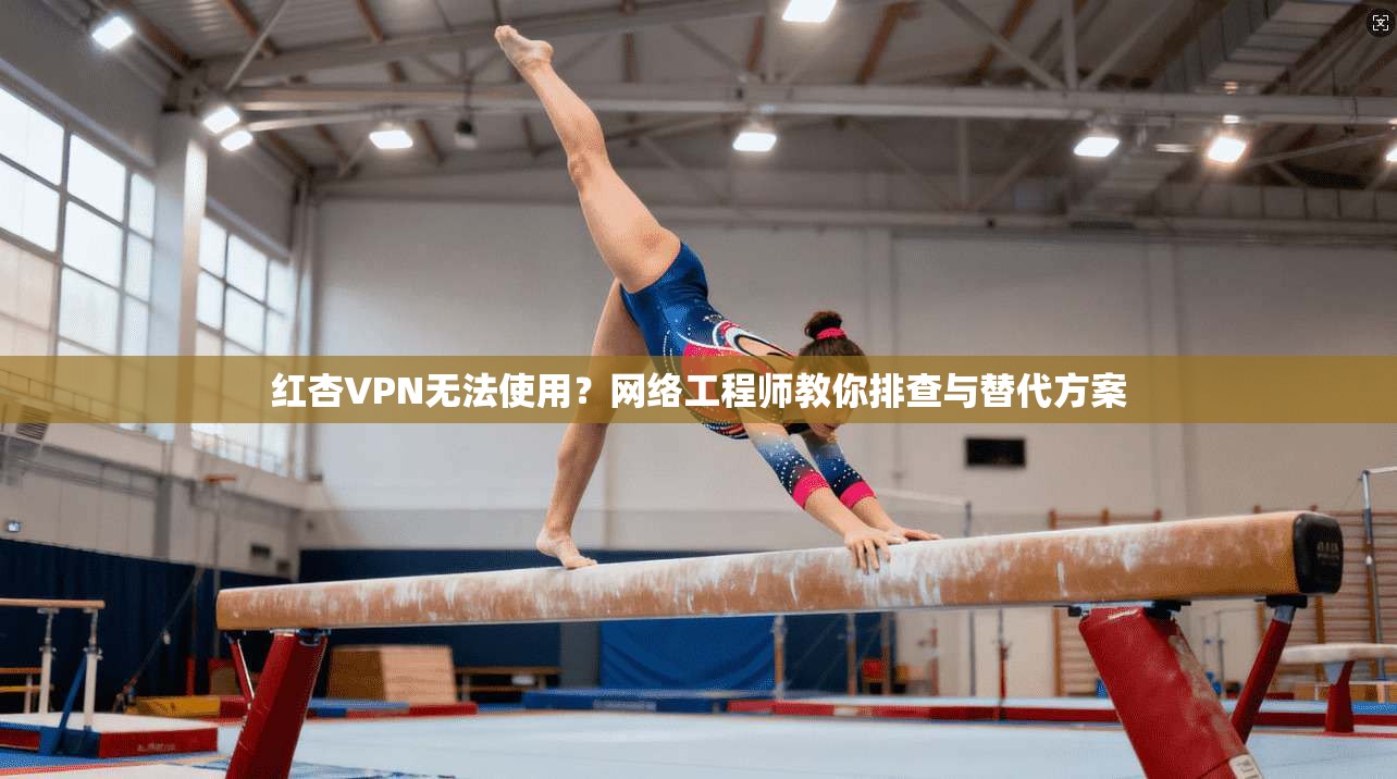 红杏VPN无法使用?网络工程师教你排查与替代方案 红杏VPN无法使用?网络工程师教你排查与替代方案