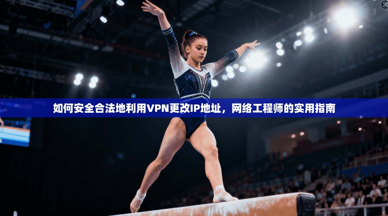 如何安全合法地利用VPN更改IP地址,网络工程师的实用指南 如何安全合法地利用VPN更改IP地址,网络工程师的实用指南