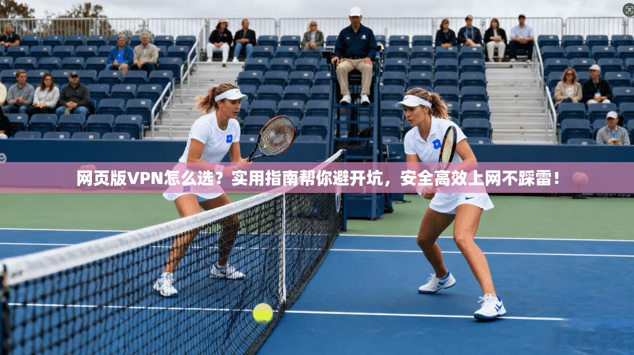 网页版VPN怎么选?实用指南帮你避开坑,安全高效上网不踩雷! 网页版VPN怎么选?实用指南帮你避开坑,安全高效上网不踩雷!