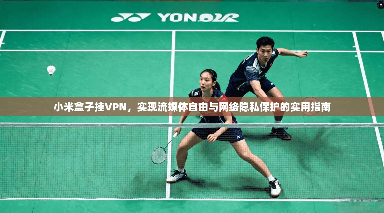 小米盒子挂VPN,实现流媒体自由与网络隐私保护的实用指南 小米盒子挂VPN,实现流媒体自由与网络隐私保护的实用指南