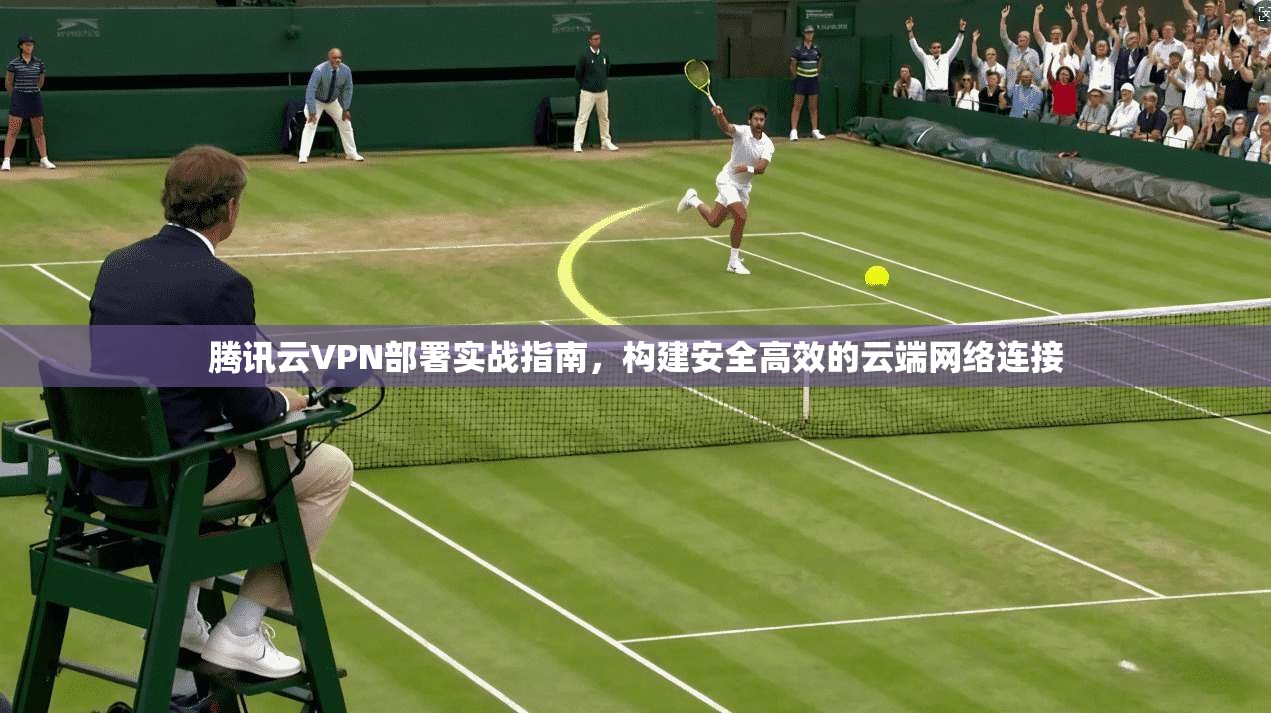 腾讯云VPN部署实战指南,构建安全高效的云端网络连接 腾讯云VPN部署实战指南,构建安全高效的云端网络连接