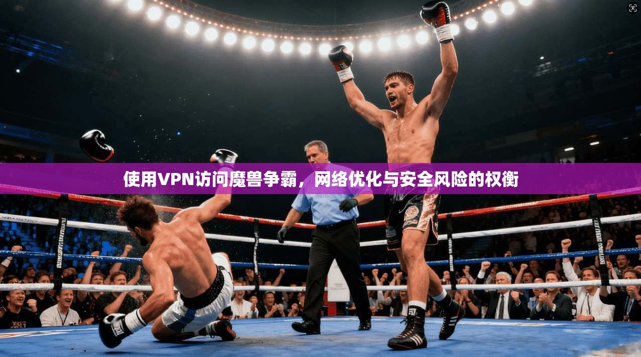 使用VPN访问魔兽争霸,网络优化与安全风险的权衡 使用VPN访问魔兽争霸,网络优化与安全风险的权衡