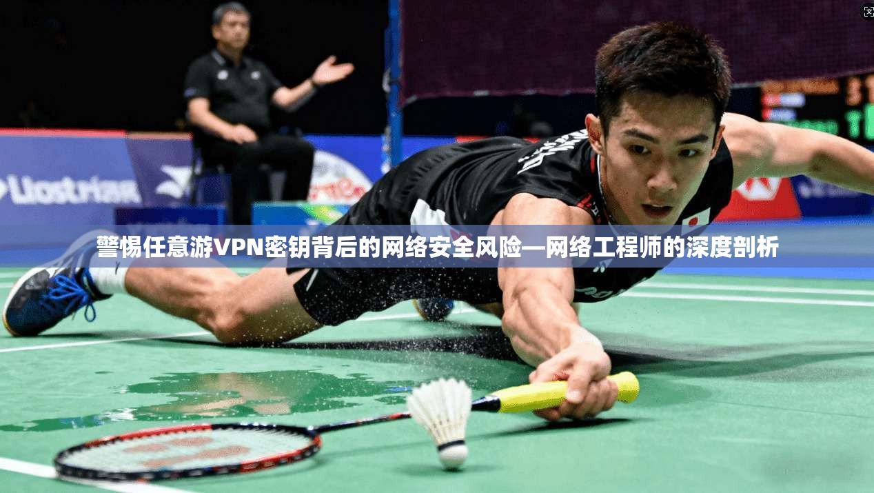 警惕任意游VPN密钥背后的网络安全风险—网络工程师的深度剖析