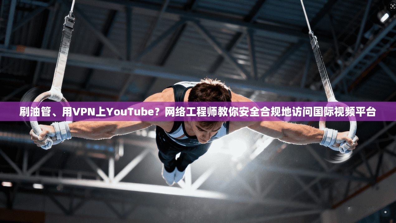 刷油管、用VPN上YouTube?网络工程师教你安全合规地访问国际视频平台 刷油管、用VPN上YouTube?网络工程师教你安全合规地访问国际视频平台