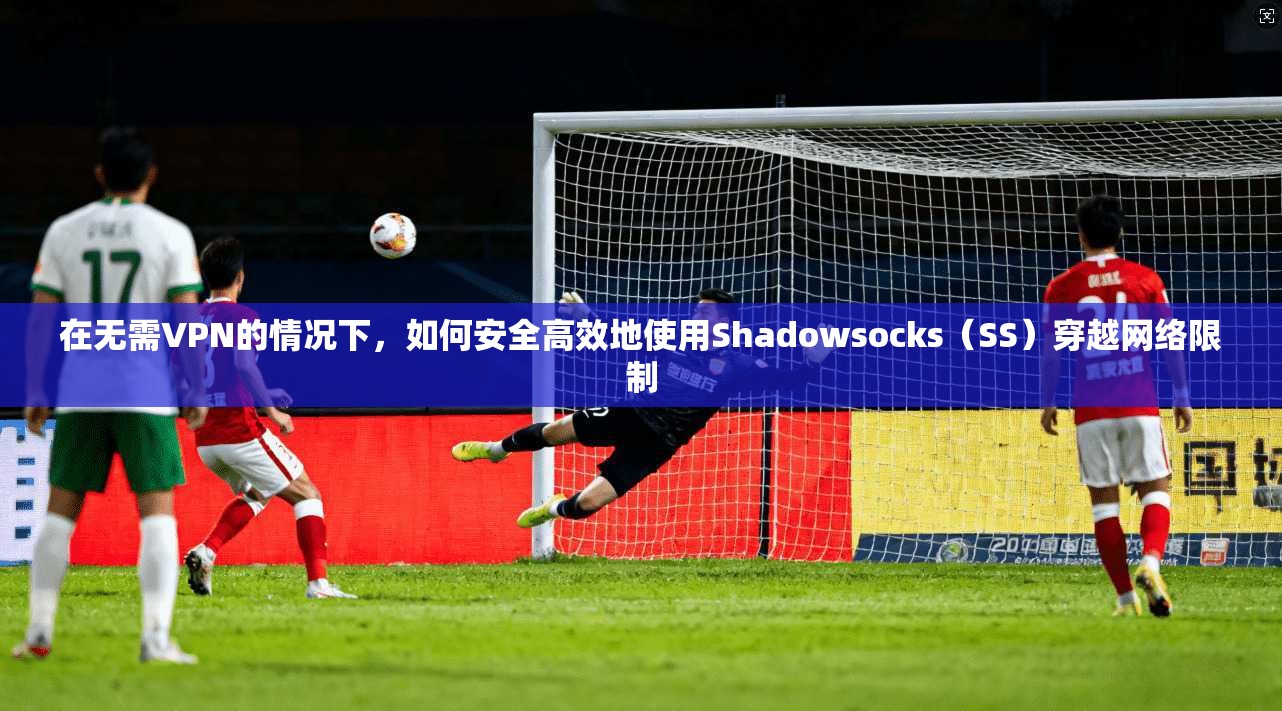 在无需VPN的情况下,如何安全高效地使用Shadowsocks(SS)穿越网络限制 在无需VPN的情况下,如何安全高效地使用Shadowsocks(SS)穿越网络限制