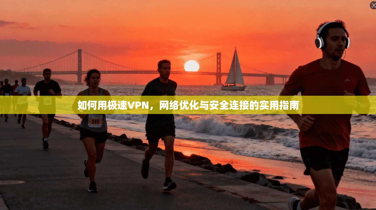 如何用极速VPN，网络优化与安全连接的实用指南