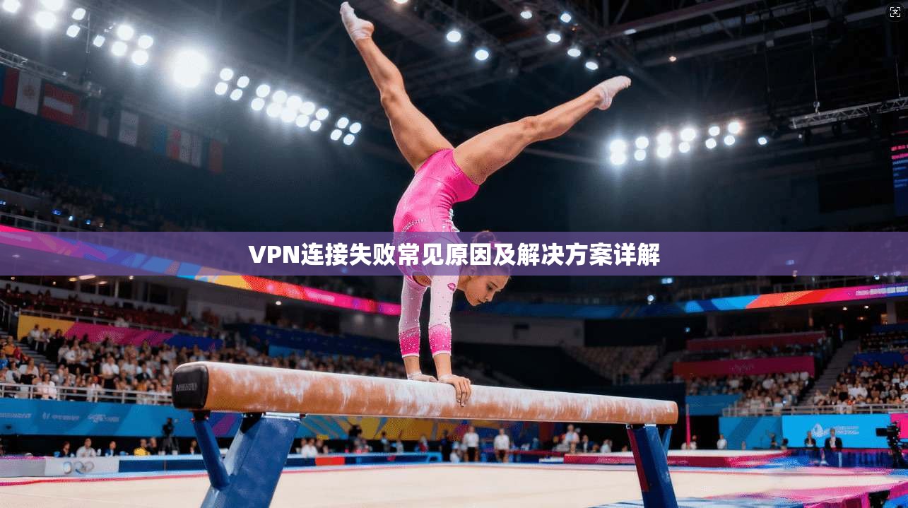 VPN连接失败常见原因及解决方案详解 VPN连接失败常见原因及解决方案详解
