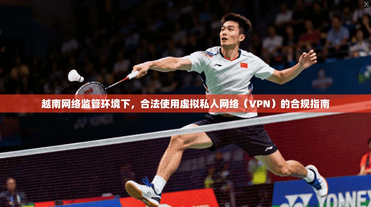 越南网络监管环境下,合法使用虚拟私人网络(VPN)的合规指南 越南网络监管环境下,合法使用虚拟私人网络(VPN)的合规指南