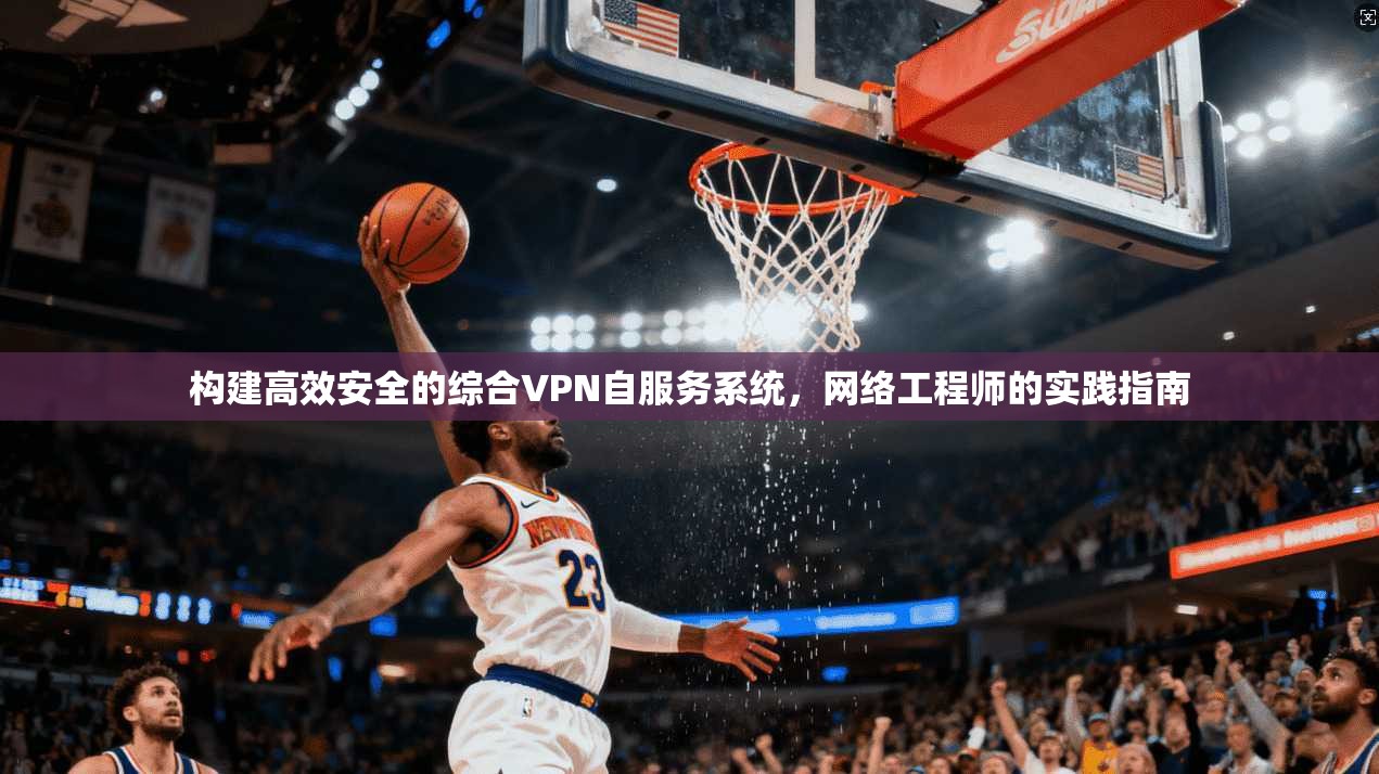 构建高效安全的综合VPN自服务系统，网络工程师的实践指南