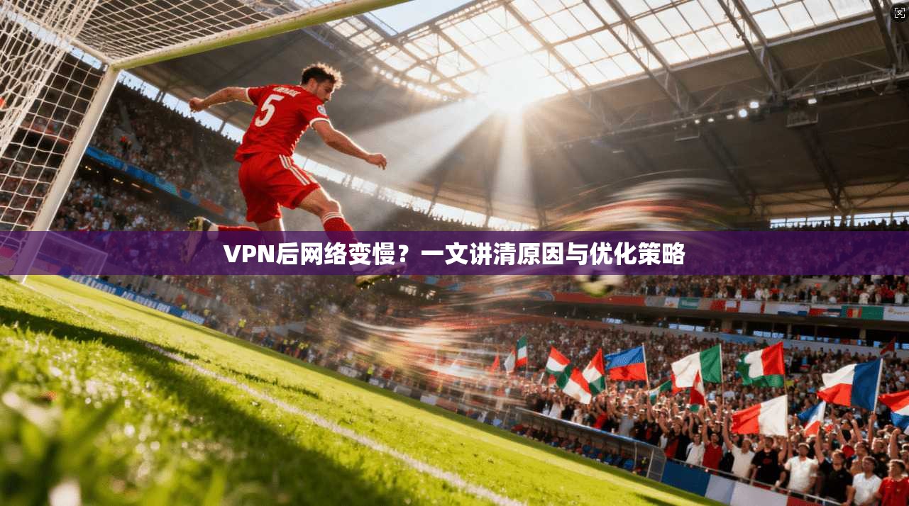 VPN后网络变慢？一文讲清原因与优化策略
