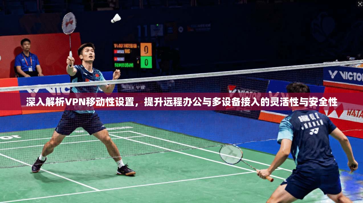 深入解析VPN移动性设置，提升远程办公与多设备接入的灵活性与安全性