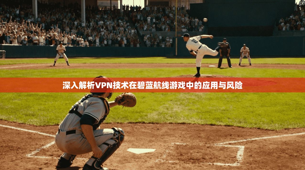 深入解析VPN技术在碧蓝航线游戏中的应用与风险