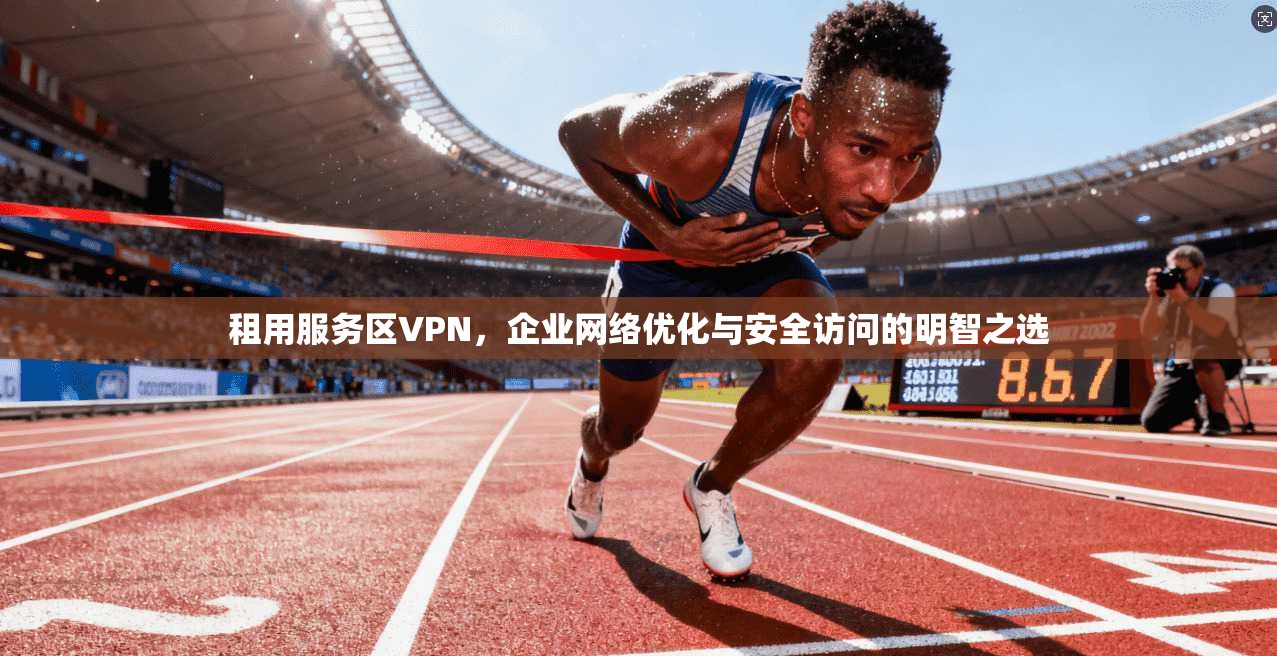 租用服务区VPN，企业网络优化与安全访问的明智之选