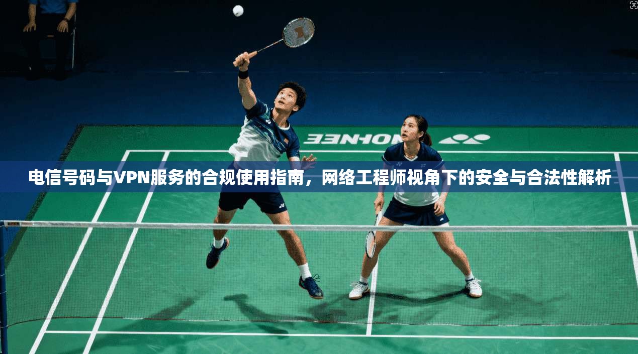 电信号码与VPN服务的合规使用指南，网络工程师视角下的安全与合法性解析