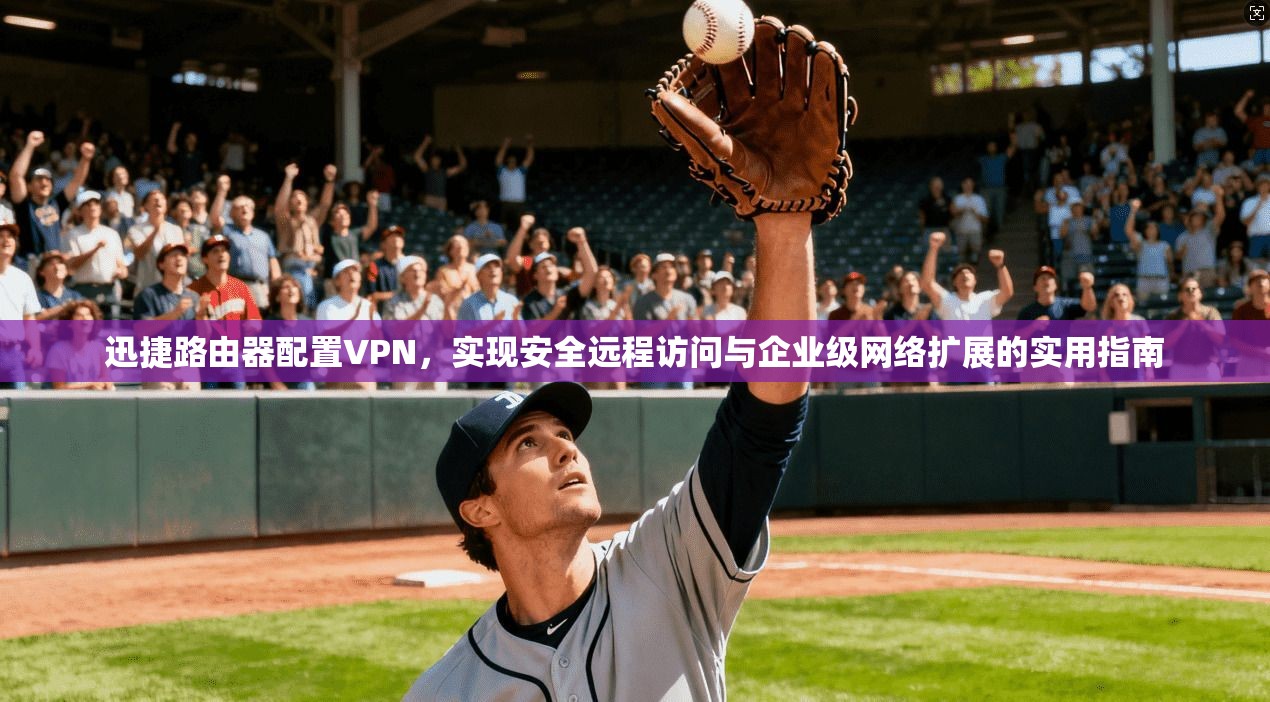 迅捷路由器配置VPN，实现安全远程访问与企业级网络扩展的实用指南