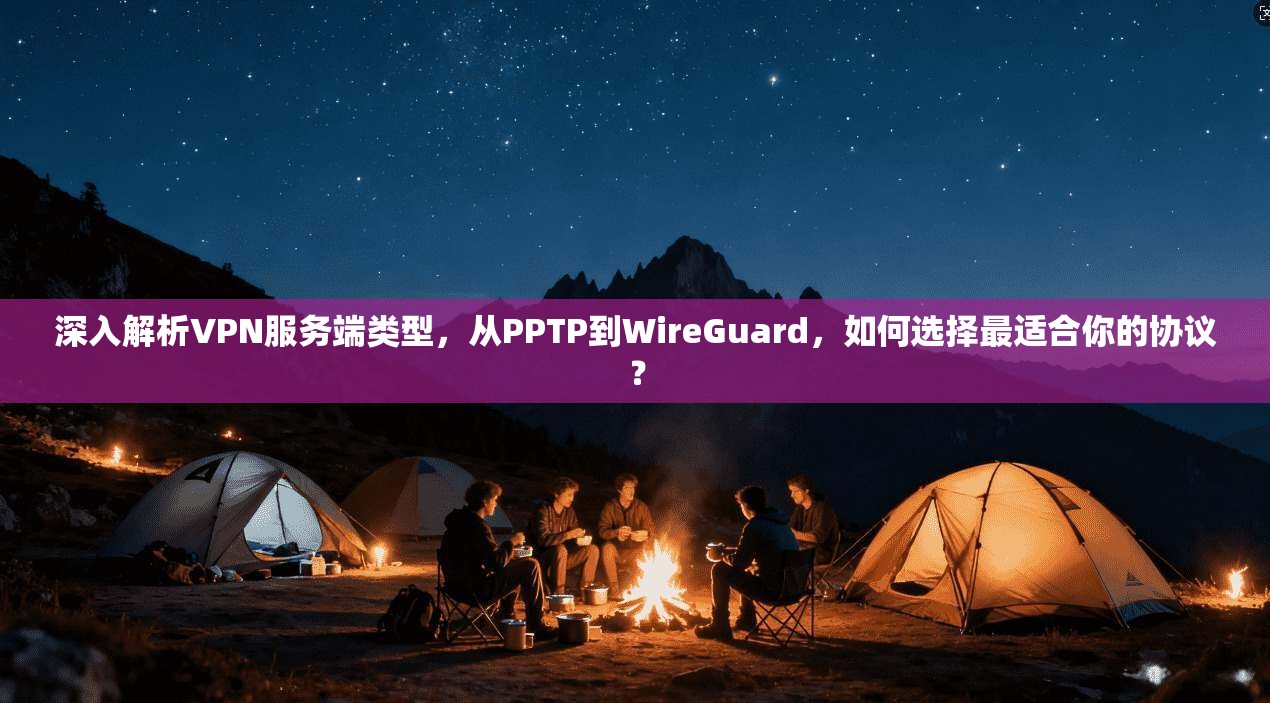深入解析VPN服务端类型,从PPTP到WireGuard,如何选择最适合你的协议?