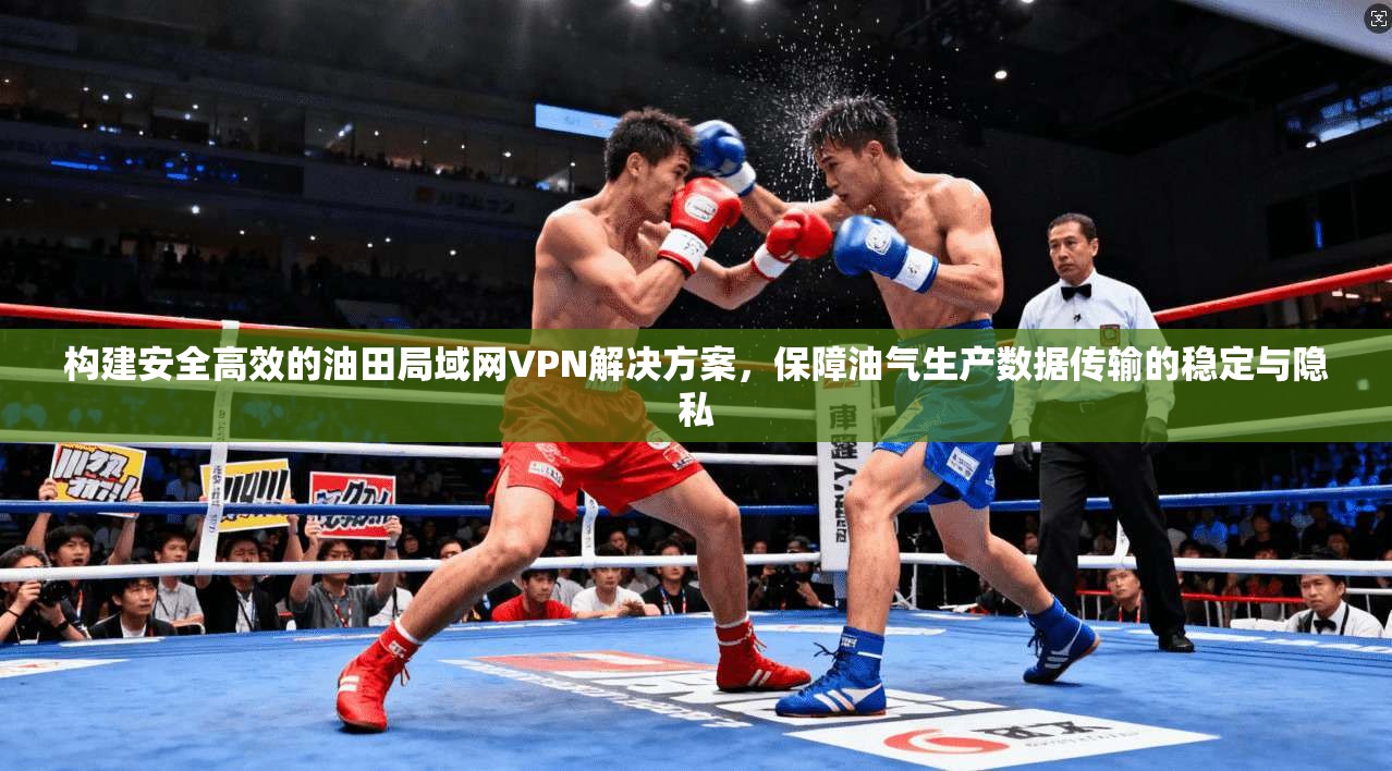 构建安全高效的油田局域网VPN解决方案,保障油气生产数据传输的稳定与隐私