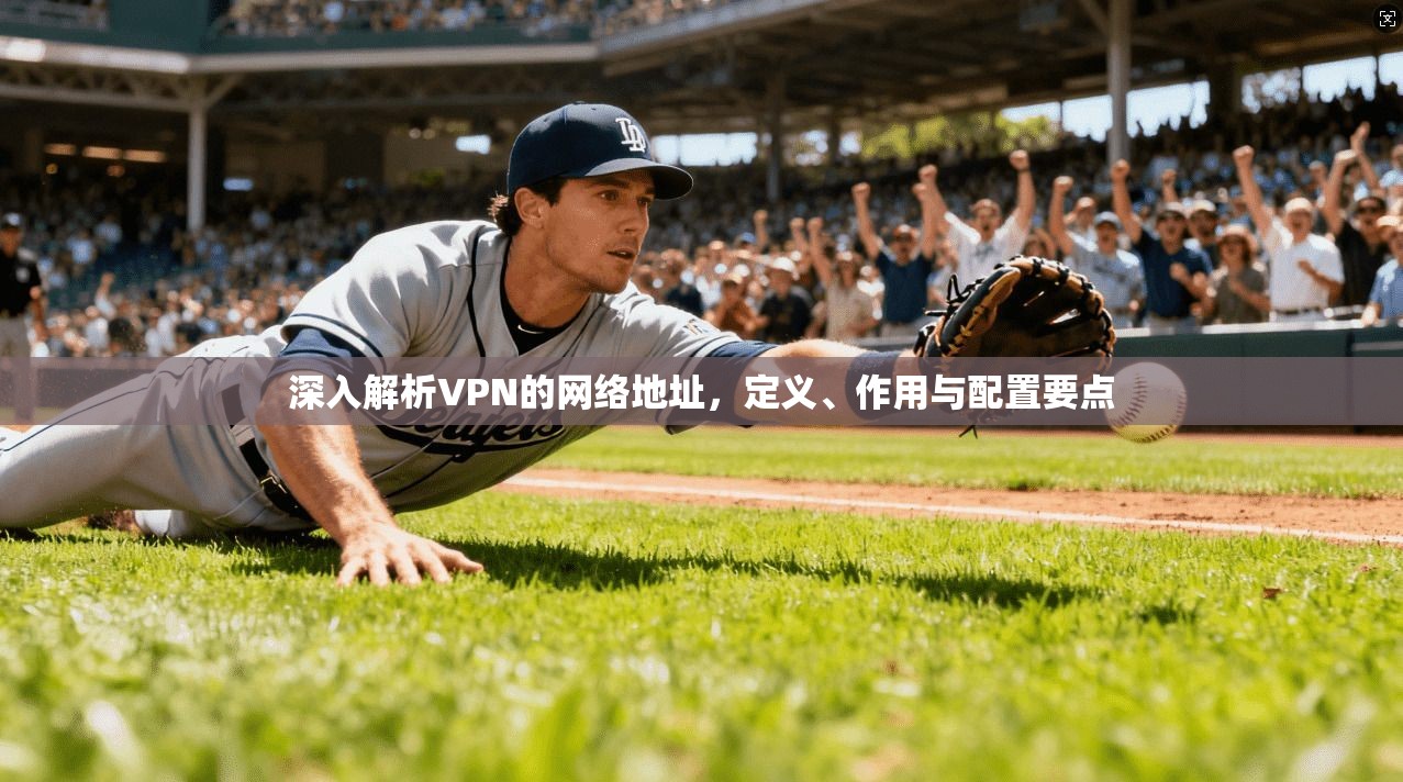 深入解析VPN的网络地址，定义、作用与配置要点