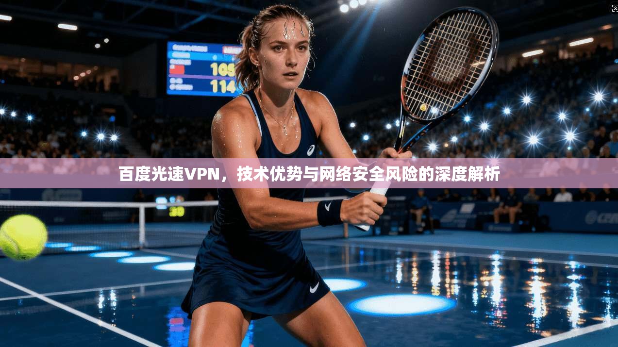 百度光速VPN,技术优势与网络安全风险的深度解析