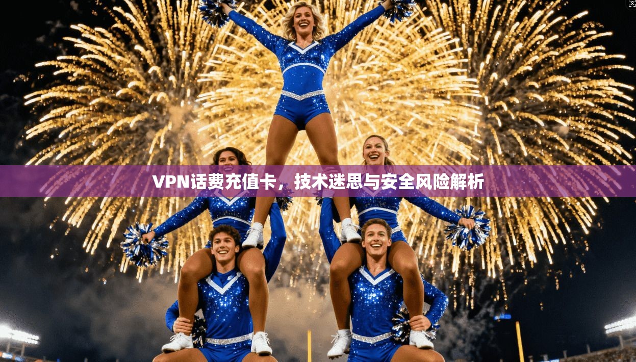 VPN话费充值卡，技术迷思与安全风险解析