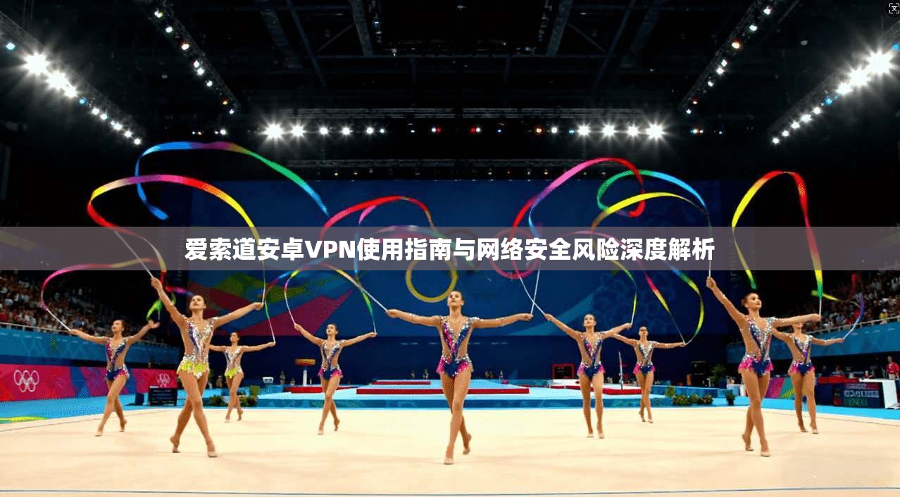 爱索道安卓VPN使用指南与网络安全风险深度解析