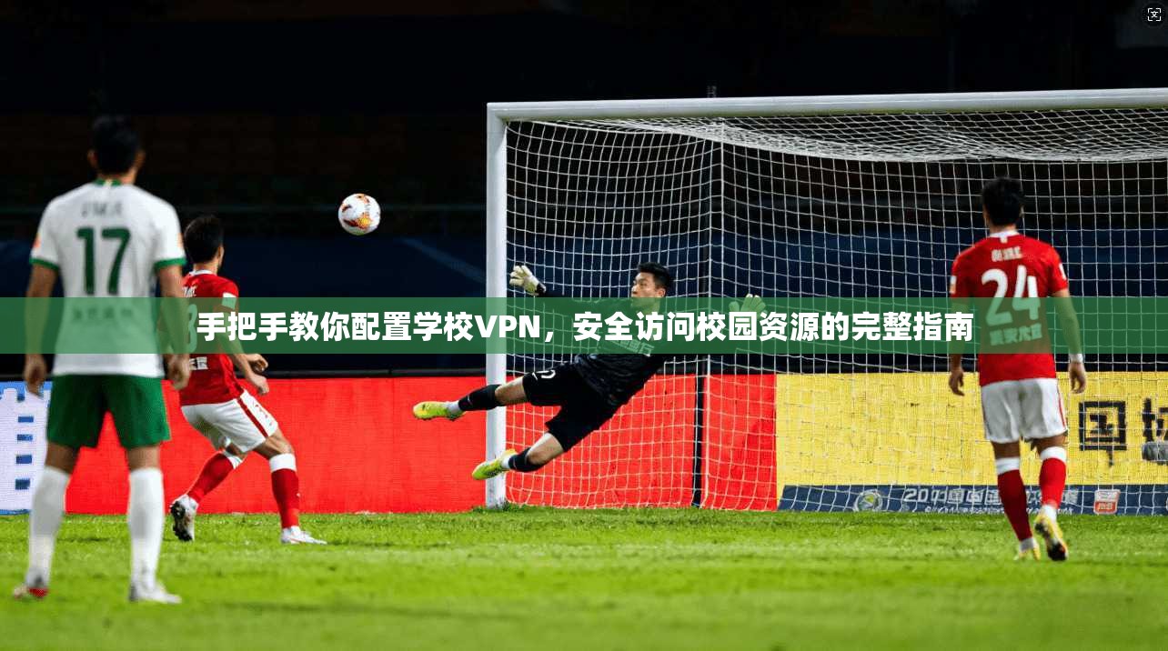 手把手教你配置学校VPN,安全访问校园资源的完整指南