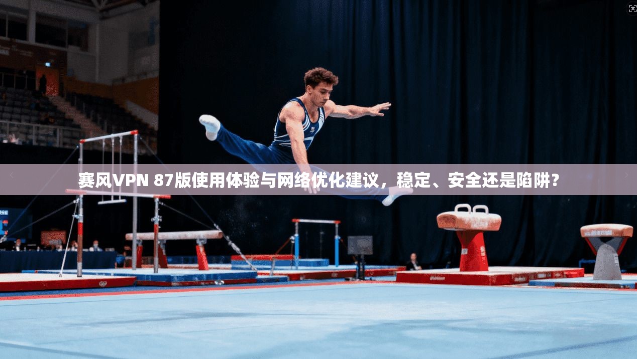 赛风VPN 87版使用体验与网络优化建议，稳定、安全还是陷阱？