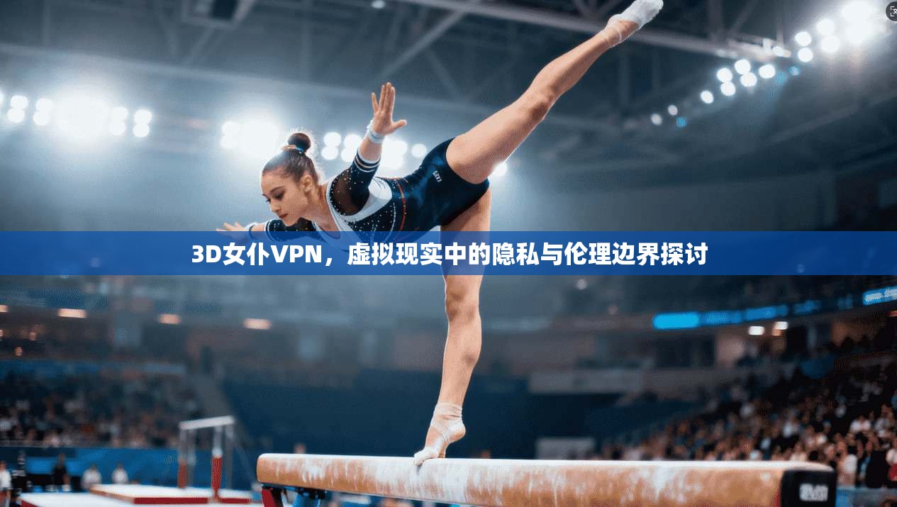 3D女仆VPN,虚拟现实中的隐私与伦理边界探讨